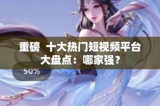 重磅  十大热门短视频平台大盘点：哪家强？
