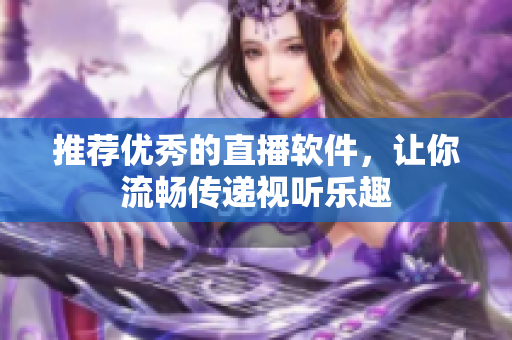 推荐优秀的直播软件，让你流畅传递视听乐趣