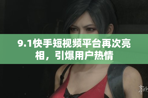 9.1快手短视频平台再次亮相，引爆用户热情