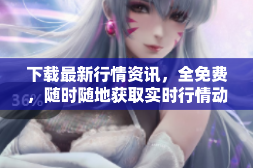 下载最新行情资讯，全免费，随时随地获取实时行情动态！