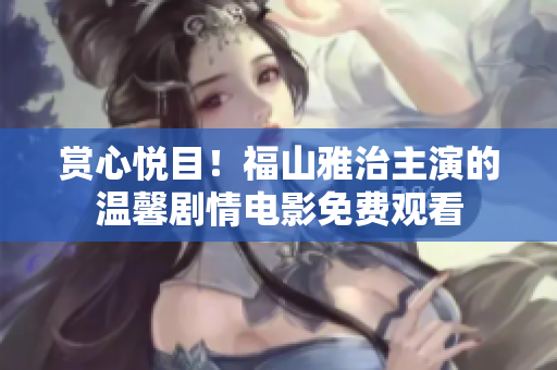 赏心悦目！福山雅治主演的温馨剧情电影免费观看