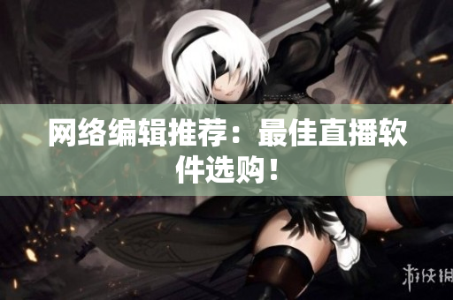 网络编辑推荐：最佳直播软件选购！