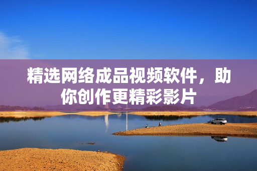 精选网络成品视频软件，助你创作更精彩影片