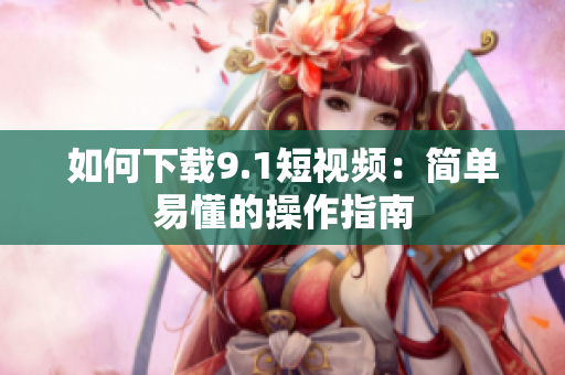 如何下载9.1短视频：简单易懂的操作指南