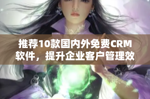 推荐10款国内外免费CRM软件，提升企业客户管理效率