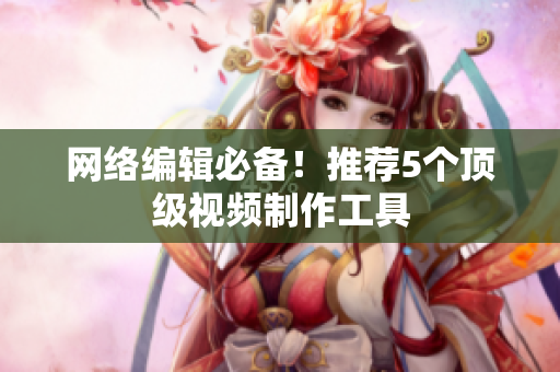 网络编辑必备！推荐5个顶级视频制作工具