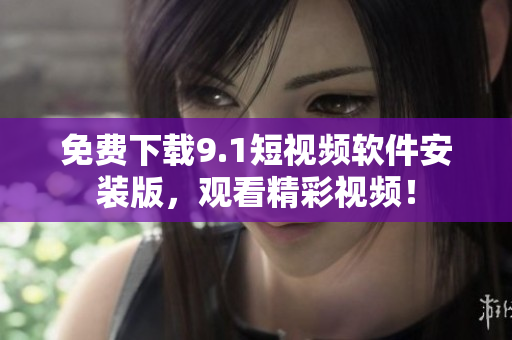 免费下载9.1短视频软件安装版，观看精彩视频！